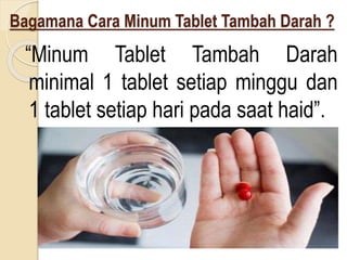Bagamana Cara Minum Tablet Tambah Darah ?
“Minum Tablet Tambah Darah
minimal 1 tablet setiap minggu dan
1 tablet setiap hari pada saat haid”.
 