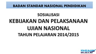 BADAN STANDAR NASIONAL PENDIDIKAN
SOSIALISASI
KEBIJAKAN DAN PELAKSANAAN
UJIAN NASIONAL
TAHUN PELAJARAN 2014/2015
 
