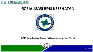 SOSIALISASI BPJS KESEHATAN 
BPJS Kesehatan 
BPJS Kesehatan Kantor Wilayah Sumatera Barat 
 