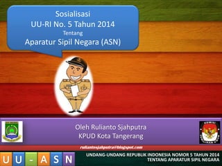 UNDANG-UNDANG REPUBLIK INDONESIA NOMOR 5 TAHUN 2014 
TENTANG APARATUR SIPIL NEGARA 
Sosialisasi UU-RI No. 5 Tahun 2014 Ten...