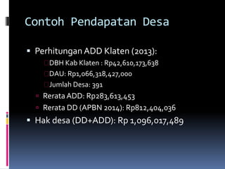 Contoh Pendapatan Desa
 Perhitungan ADD Klaten (2013):
DBH Kab Klaten : Rp42,610,173,638
DAU: Rp1,066,318,427,000
Jumlah ...