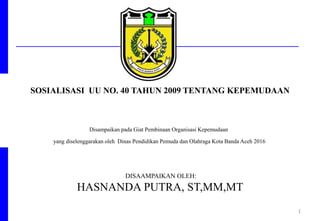 DISAAMPAIKAN OLEH:
HASNANDA PUTRA, ST,MM,MT
1
SOSIALISASI UU NO. 40 TAHUN 2009 TENTANG KEPEMUDAAN
Disampaikan pada Giat Pembinaan Organisasi Kepemudaan
yang diselenggarakan oleh Dinas Pendidikan Pemuda dan Olahraga Kota Banda Aceh 2016
 