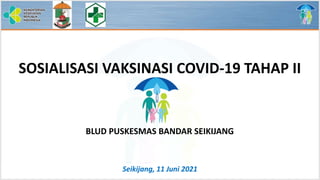 Seikijang, 11 Juni 2021
SOSIALISASI VAKSINASI COVID-19 TAHAP II
BLUD PUSKESMAS BANDAR SEIKIJANG
 