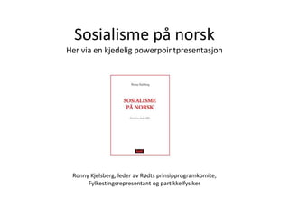 Sosialisme på norsk
Her via en kjedelig powerpointpresentasjon
Ronny Kjelsberg, leder av Rødts prinsipprogramkomite,
Fylkestingsrepresentant og partikkelfysiker
 