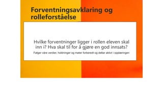 Forventningsavklaring og
rolleforståelse
Hvilke forventninger ligger i rollen eleven skal
inn i? Hva skal til for å gjøre en god innsats?
Følger våre verdier, holdninger og møter forberedt og deltar aktivt i opplæringen
 