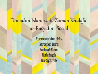 Tamadun Islam pada Zaman Khulafa’
ar-Rasyidin : Sosial
Dipersembahkan oleh :
Nuraqilah Yusra
Nurizzah Husna
Nurhidayah
Nur Syakirah
 
