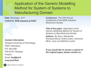 Application of the Generic Modelling
          Method for System of Systems to
          Manufacturing Domain
Date: November, 2011                Conference: The 37th Annual
Linked to: RTD research at FAST     Conference of the IEEE Industrial
                                    Electronics Society

                                    Title of the paper: Application of the
                                    Generic Modelling Method for System of
                                    Systems to Manufacturing Domain
                                    Authors: Bo Zhou, Aleksandra
                                    Dvoryanchikova, Andrei Lobov, Johannes
Contact information
                                    Minor, Jose Luis Martinez Lastra
Tampere University of Technology,
FAST Laboratory,
P.O. Box 600,
                                    If you would like to receive a reprint of
FIN-33101 Tampere,                  the original paper, please contact us
Finland
Email: fast@tut.fi
www.tut.fi/fast
 
