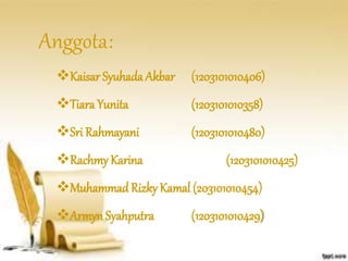 Anggota: 
Kaisar Syuhada Akbar (1203101010406) 
Tiara Yunita (1203101010358) 
Sri Rahmayani (1203101010480) 
Rachmy Karina (1203101010425) 
Muhammad Rizky Kamal (203101010454) 
Armyn Syahputra (1203101010429) 
 