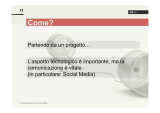11

Come?
Partendo da un progetto…
L’aspetto tecnologico è importante, ma la
comunicazione è vitale.
(in particolare: Social Media)

Crowdfunding “home made”

 