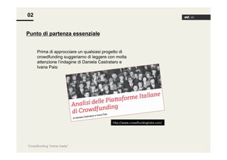 02
Punto di partenza essenziale
Prima di approcciare un qualsiasi progetto di
crowdfunding suggeriamo di leggere con molta
attenzione l’indagine di Daniela Castrataro e
Ivana Pais:

h<p://www.crowdfundingitalia.com/	
  

Crowdfunding “home made”

 