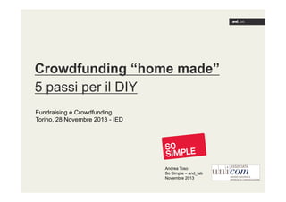 Crowdfunding “home made”
5 passi per il DIY
Fundraising e Crowdfunding
Torino, 28 Novembre 2013 - IED

Andrea Toso
So Simple – and_lab
Novembre 2013

 