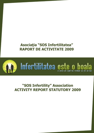Asociaþia “SOS Infertilitatea”
  RAPORT DE ACTIVITATE 2009




   “SOS Infertility” Association
ACTIVITY REPORT STATUTORY 2009
 