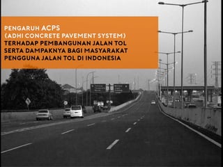Pengaruh acps
(adhi concrete pavement system)
terhadap pembangunan jalan Tol
serta dampaknya bagi Masyarakat
pengguna jalan tol di indonesia
 
