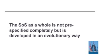 The SoS as a whole is not pre-
specified completely but is
developed in an evolutionary way
 