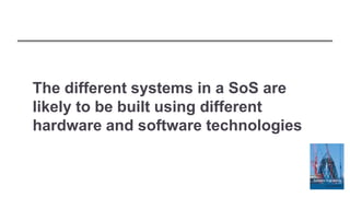 The different systems in a SoS are
likely to be built using different
hardware and software technologies
 
