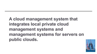 A cloud management system that
integrates local private cloud
management systems and
management systems for servers on
public clouds.
 