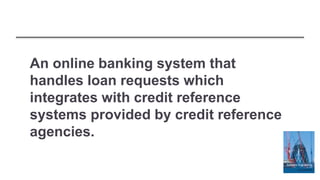 An online banking system that
handles loan requests which
integrates with credit reference
systems provided by credit reference
agencies.
 