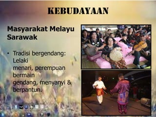 kebudayaan
Masyarakat Melayu
Sarawak

• Tradisi bergendang:
  Lelaki
  menari, perempuan
  bermain
  gendang, menyanyi &
  berpantun.
 
