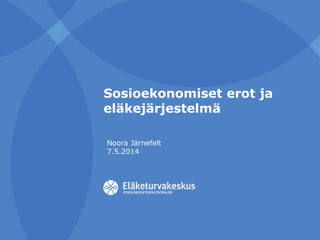 Sosioekonomiset erot ja
eläkejärjestelmä
Noora Järnefelt
7.5.2014
 