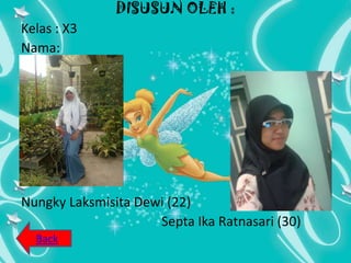 DISUSUN OLEH :
Kelas : X3
Nama:




Nungky Laksmisita Dewi (22)
                     Septa Ika Ratnasari (30)
  Back
 