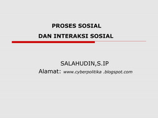 PROSES SOSIAL
DAN INTERAKSI SOSIAL
SALAHUDIN,S.IP
Alamat: www.cyberpolitika .blogspot.com
 