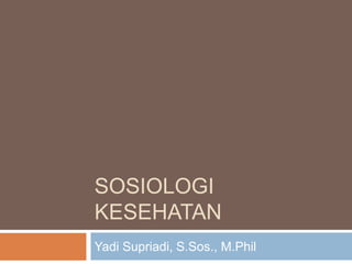 SOSIOLOGI
KESEHATAN
Yadi Supriadi, S.Sos., M.Phil
 