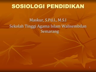 SOSIOLOGI PENDIDIKAN
Maskur, S.Pd.I., M.S.I
Sekolah Tinggi Agama Islam Walisembilan
Semarang
1
 