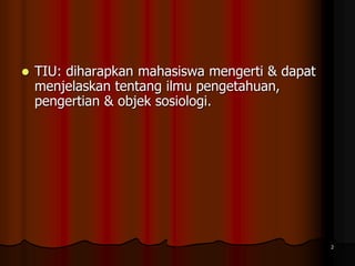 2
 TIU: diharapkan mahasiswa mengerti & dapat
menjelaskan tentang ilmu pengetahuan,
pengertian & objek sosiologi.
 