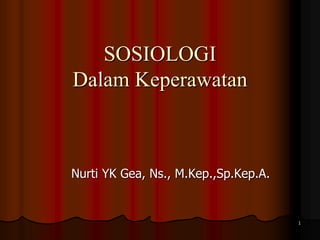 SOSIOLOGI
Dalam Keperawatan
Nurti YK Gea, Ns., M.Kep.,Sp.Kep.A.
1
 