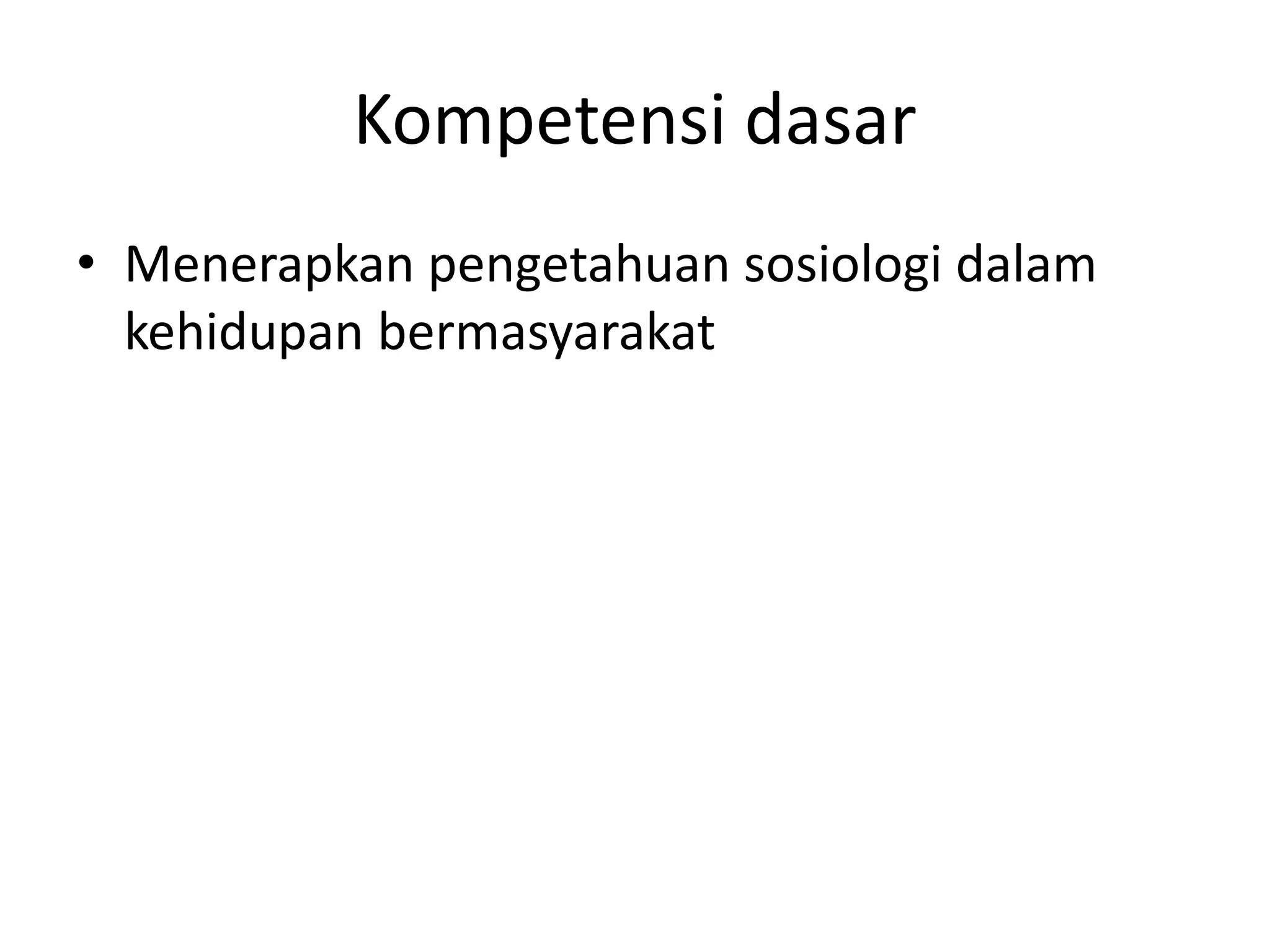 Kompetensi dasar
• Menerapkan pengetahuan sosiologi dalam
kehidupan bermasyarakat