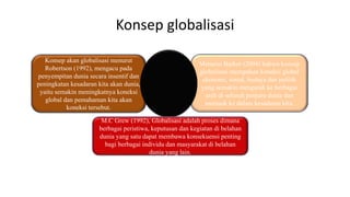 Konsep globalisasi
Konsep akan globalisasi menurut
Robertson (1992), mengacu pada
penyempitan dunia secara insentif dan
pe...
