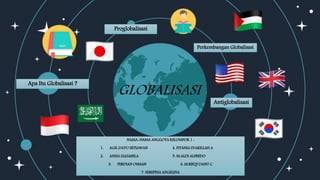GLOBALISASI
NAMA-NAMA ANGGOTA KELOMPOK 1 :
1. AGIL DAYU SETIAWAN 4. FITANIA SYAKILLAH A
2. ANISA SALSABILA 5. M.ALDI ALFREDO
3. FERDIAN OSMAN 6. M.RIFQI DANU C
7. SEREPINA ANGELINA
Apa Itu Globalisasi ?
Proglobalisasi
Antiglobalisasi
Perkembangan Globalisasi
 