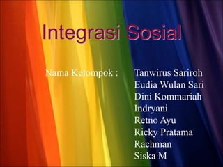 Integrasi Sosial
Nama Kelompok : Tanwirus Sariroh
Eudia Wulan Sari
Dini Kommariah
Indryani
Retno Ayu
Ricky Pratama
Rachman
Siska M
 