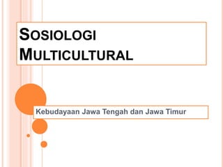 SOSIOLOGI
MULTICULTURAL
Kebudayaan Jawa Tengah dan Jawa Timur
 