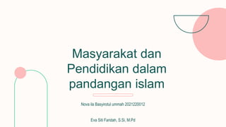 Masyarakat dan
Pendidikan dalam
pandangan islam
Nova ila Basyirotul ummah 2021220012
Eva Siti Faridah, S.Si, M.Pd
 