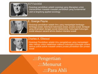 H.P Fairchild 
• Sosiologi pendidikan adalah sosiologi yang diterapkan untuk 
memecahkan masalah-masalah pendidikan yang f...