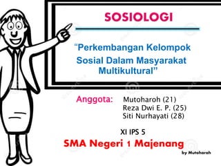 “Perkembangan Kelompok
Sosial Dalam Masyarakat
Multikultural”
Anggota: Mutoharoh (21)
Reza Dwi E. P. (25)
Siti Nurhayati (28)
XI IPS 5
SMA Negeri 1 Majenang
by Mutoharoh
 