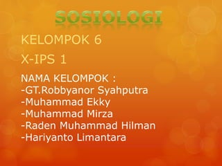 NAMA KELOMPOK :
-GT.Robbyanor Syahputra
-Muhammad Ekky
-Muhammad Mirza
-Raden Muhammad Hilman
-Hariyanto Limantara
KELOMPOK 6
X-IPS 1
 