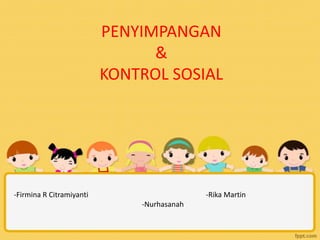 PENYIMPANGAN
                                &
                          KONTROL SOSIAL




-Firmina R Citramiyanti                     -Rika Martin
                              -Nurhasanah
 