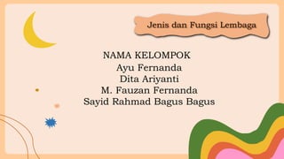 NAMA KELOMPOK
Ayu Fernanda
Dita Ariyanti
M. Fauzan Fernanda
Sayid Rahmad Bagus Bagus
Jenis dan Fungsi Lembaga
 