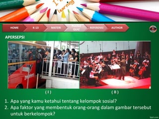 APERSEPSI
1. Apa yang kamu ketahui tentang kelompok sosial?
2. Apa faktor yang membentuk orang-orang dalam gambar tersebut
untuk berkelompok?
( I )( I ) ( II )( II )
 