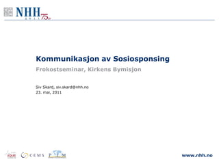 Kommunikasjon av Sosiosponsing
Frokostseminar, Kirkens Bymisjon


Siv Skard, siv.skard@nhh.no
23. mai, 2011




                                   www.nhh.no
 