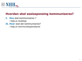 Hvordan skal sosiosponsing kommuniseres?
I. Hva skal kommuniseres ?
  – Valg av budskap
II. Hvor skal det kommuniseres?
  – Valg av kommunikasjonskanal




                                           5
 