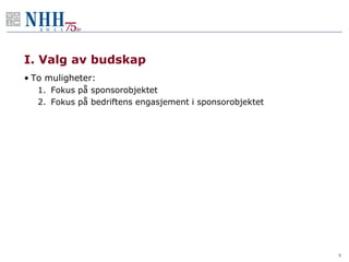 I. Valg av budskap
• To muligheter:
   1. Fokus på sponsorobjektet
   2. Fokus på bedriftens engasjement i sponsorobjektet




                                                          6
 