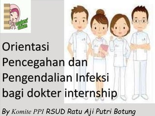 By Komite PPI RSUD Ratu Aji Putri Botung
Orientasi
Pencegahan dan
Pengendalian Infeksi
bagi dokter internship
 