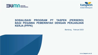 SOSIALISASI PROGRAM PT TASPEN (PERSERO)
BAGI PEGAWAI PEMERINTAH DENGAN PERJANJIAN
KERJA (PPPK)
Bandung, Februari 2023
 