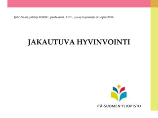 JAKAUTUVA HYVINVOINTI
Juho Saari, johtaja KWRC, professori, UEF, yo-symposium, Kuopio 2016
 