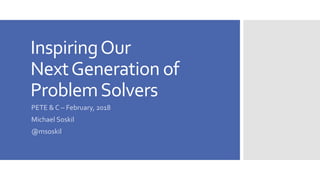 InspiringOur
NextGeneration of
ProblemSolvers
PETE & C – February, 2018
Michael Soskil
@msoskil
 