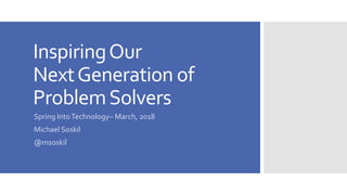 InspiringOur
NextGeneration of
ProblemSolvers
Spring IntoTechnology– March, 2018
Michael Soskil
@msoskil
 