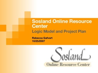 Sosland Online Resource Center Logic Model and Project Plan Rebecca Gafvert 10/25/2007 